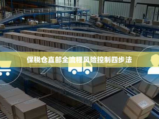 保税仓直邮全流程风险控制四步法