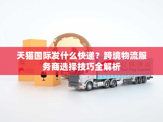 天猫国际发什么快递？跨境物流服务商选择技巧全解析