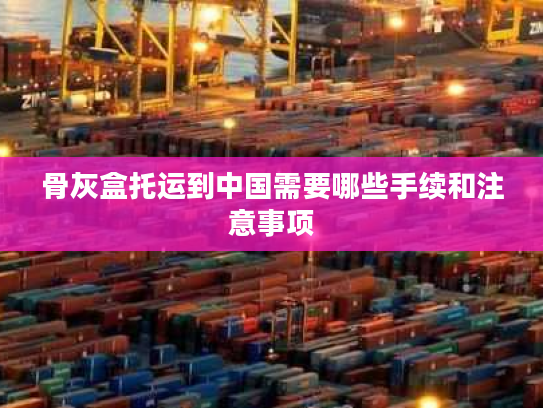 骨灰盒托运到中国需要哪些手续和注意事项
