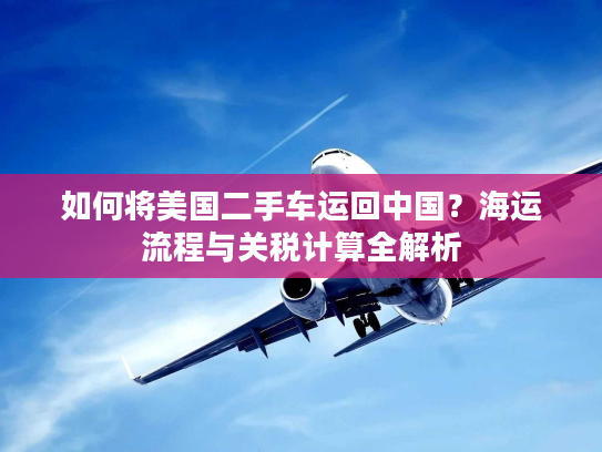 如何将美国二手车运回中国？海运流程与关税计算全解析