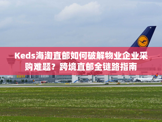 Keds海淘直邮如何破解物业企业采购难题?跨境直邮全链路指南 Keds海淘直邮如何破解物业企业采购难题?跨境直邮全链路指南