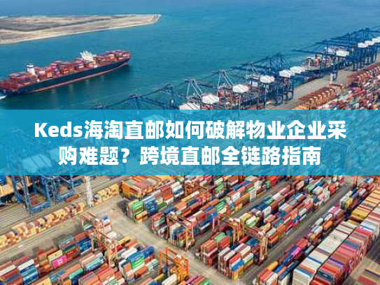 Keds海淘直邮如何破解物业企业采购难题?跨境直邮全链路指南 Keds海淘直邮如何破解物业企业采购难题?跨境直邮全链路指南