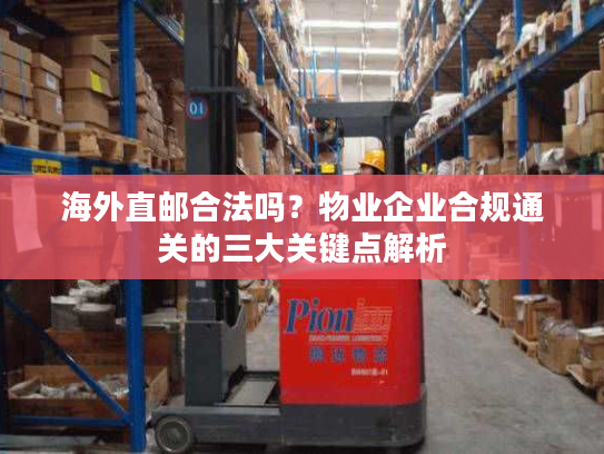 海外直邮合法吗？物业企业合规通关的三大关键点解析