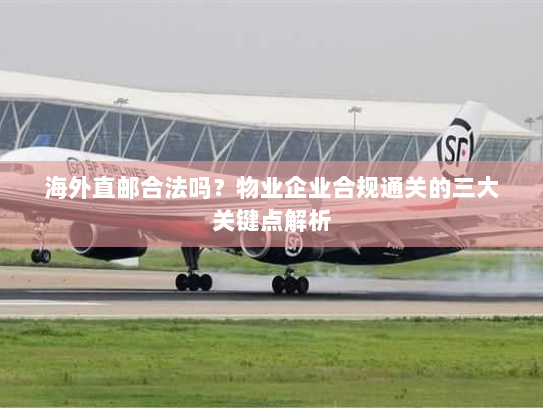 海外直邮合法吗?物业企业合规通关的三大关键点解析 海外直邮合法吗?物业企业合规通关的三大关键点解析