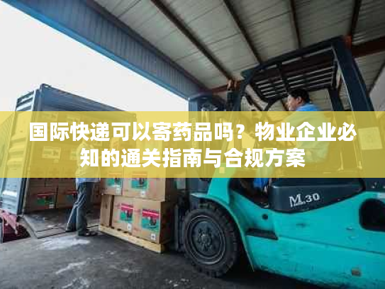 国际快递可以寄药品吗？物业企业必知的通关指南与合规方案