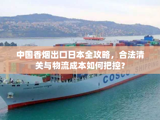 中国香烟出口日本全攻略，合法清关与物流成本如何把控？