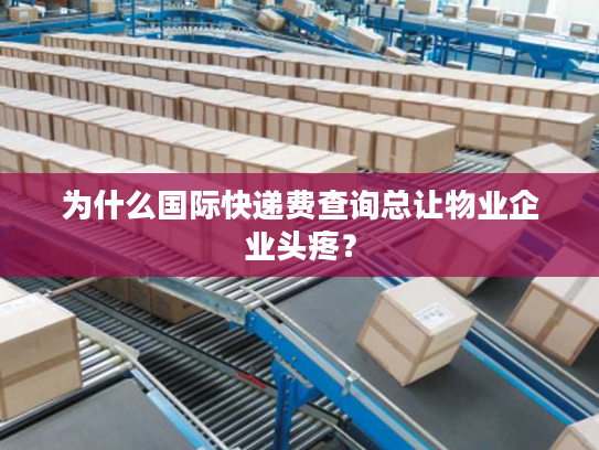 为什么国际快递费查询总让物业企业头疼？
