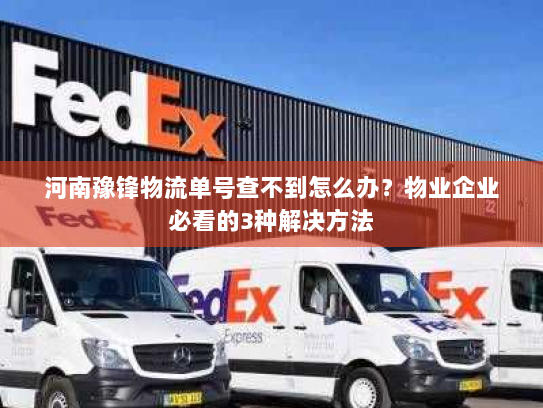 河南豫锋物流单号查不到怎么办？物业企业必看的3种解决方法