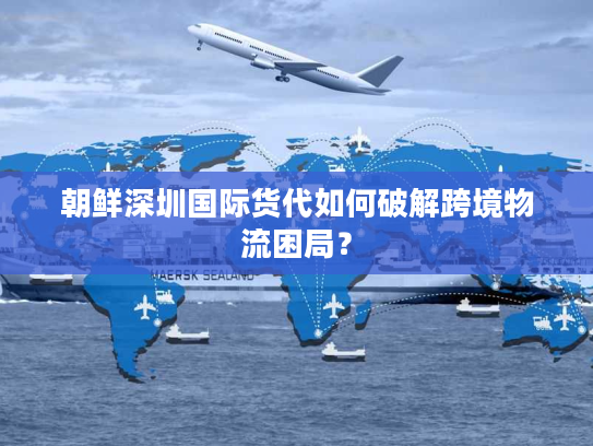 朝鲜深圳国际货代如何破解跨境物流困局？