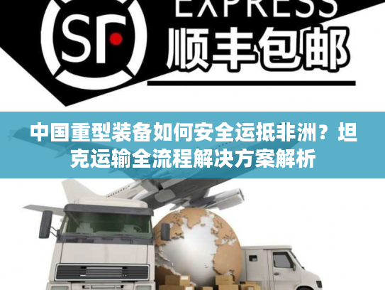 中国重型装备如何安全运抵非洲？坦克运输全流程解决方案解析