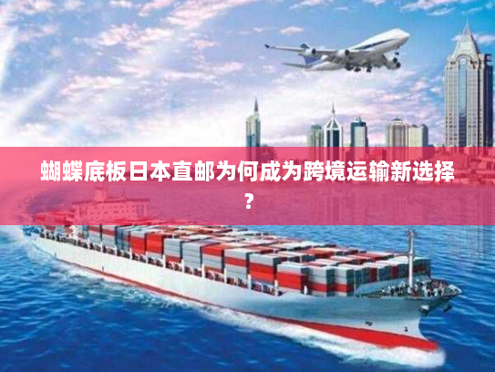 蝴蝶底板日本直邮为何成为跨境运输新选择？