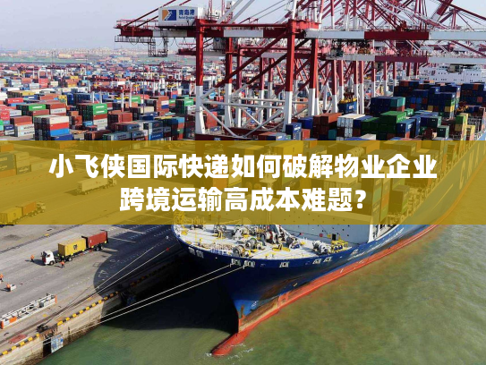 小飞侠国际快递如何破解物业企业跨境运输高成本难题？