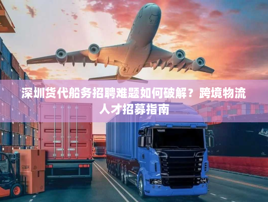 深圳货代船务招聘难题如何破解？跨境物流人才招募指南