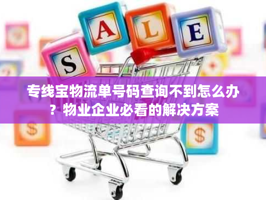 专线宝物流单号码查询不到怎么办?物业企业必看的解决方案 专线宝物流单号码查询不到怎么办?物业企业必看的解决方案