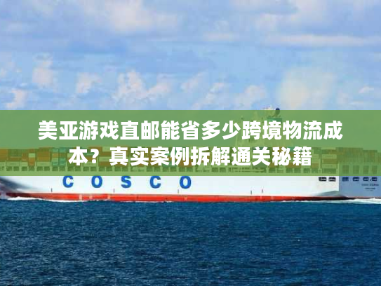美亚游戏直邮能省多少跨境物流成本？真实案例拆解通关秘籍