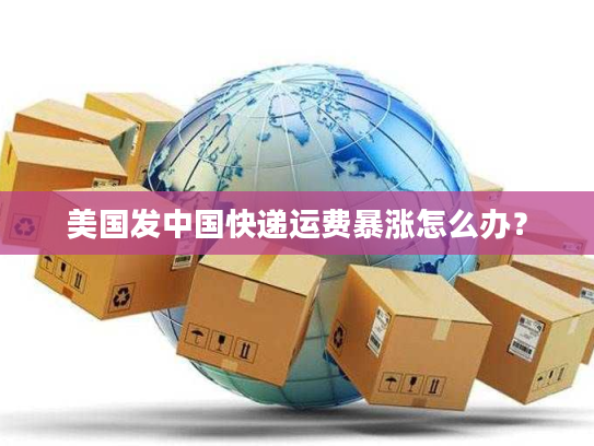 美国发中国快递运费暴涨怎么办？
