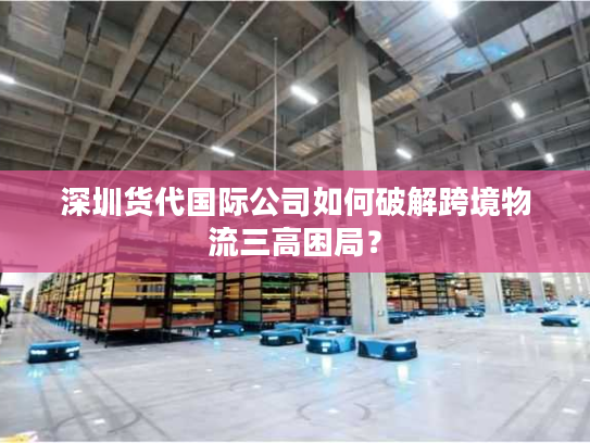 深圳货代国际公司如何破解跨境物流三高困局? 深圳货代国际公司如何破解跨境物流三高困局?