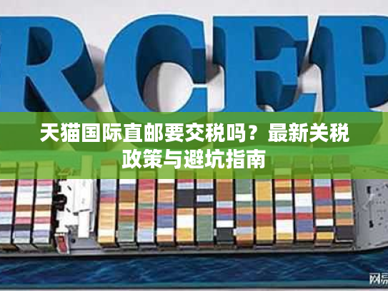 天猫国际直邮要交税吗？最新关税政策与避坑指南