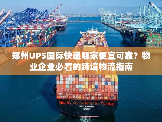 郑州UPS国际快递哪家便宜可靠？物业企业必看的跨境物流指南