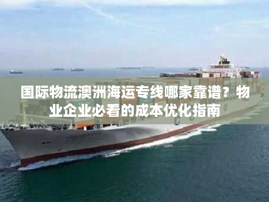国际物流澳洲海运专线哪家靠谱？物业企业必看的成本优化指南