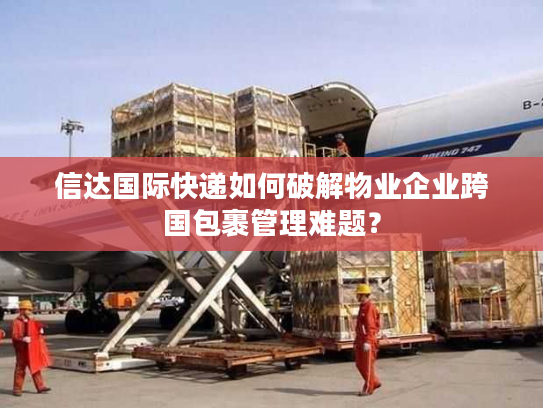 信达国际快递如何破解物业企业跨国包裹管理难题？