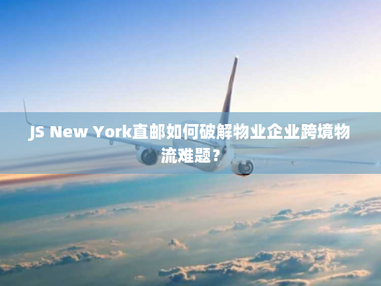 JS New York直邮如何破解物业企业跨境物流难题？