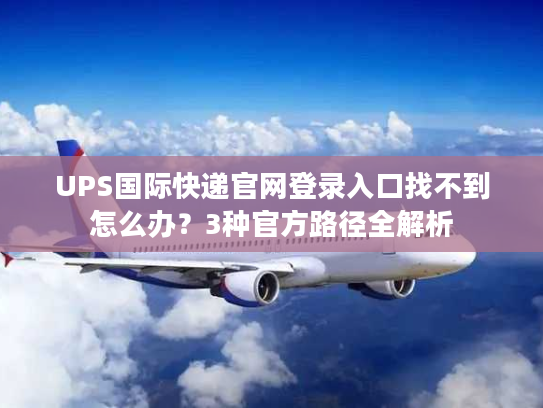 UPS国际快递官网登录入口找不到怎么办?3种官方路径全解析 UPS国际快递官网登录入口找不到怎么办?3种官方路径全解析