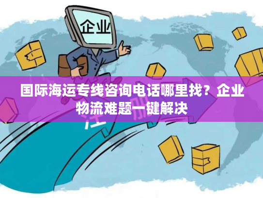 国际海运专线咨询电话哪里找？企业物流难题一键解决