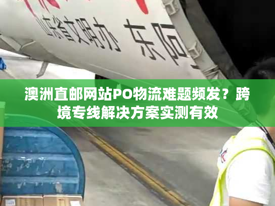 澳洲直邮网站PO物流难题频发?跨境专线解决方案实测有效 澳洲直邮网站PO物流难题频发?跨境专线解决方案实测有效