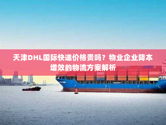 天津DHL国际快递价格贵吗？物业企业降本增效的物流方案解析