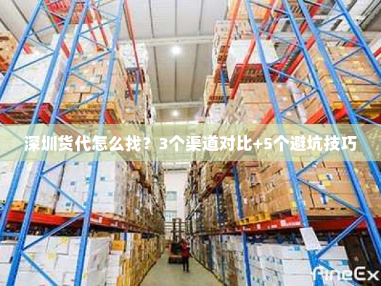 深圳货代怎么找?3个渠道对比+5个避坑技巧 深圳货代怎么找?3个渠道对比+5个避坑技巧