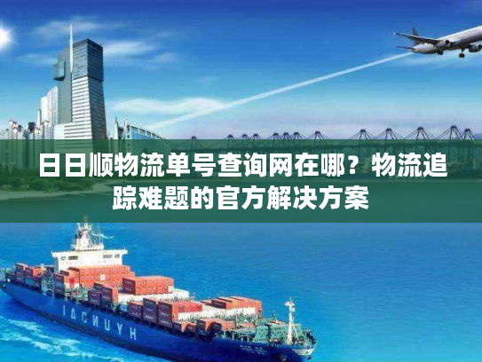 日日顺物流单号查询网在哪？物流追踪难题的官方解决方案