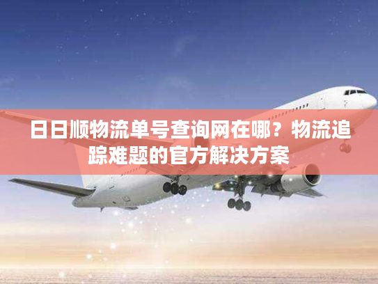 日日顺物流单号查询网在哪？物流追踪难题的官方解决方案
