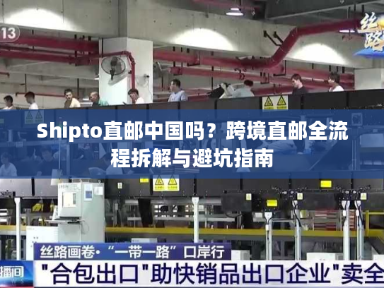 Shipto直邮中国吗？跨境直邮全流程拆解与避坑指南