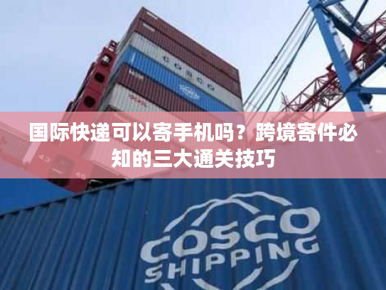 国际快递可以寄手机吗？跨境寄件必知的三大通关技巧