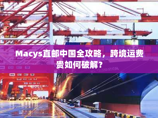Macys直邮中国全攻略,跨境运费贵如何破解? Macys直邮中国全攻略,跨境运费贵如何破解?