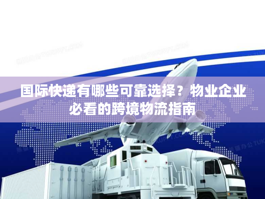 国际快递有哪些可靠选择?物业企业必看的跨境物流指南 国际快递有哪些可靠选择?物业企业必看的跨境物流指南