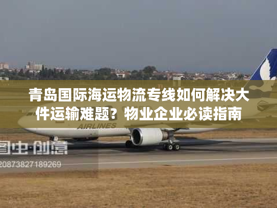 青岛国际海运物流专线如何解决大件运输难题？物业企业必读指南