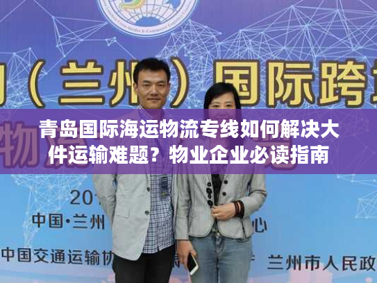 青岛国际海运物流专线如何解决大件运输难题？物业企业必读指南