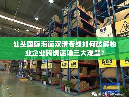 汕头国际海运双清专线如何破解物业企业跨境运输三大难题? 汕头国际海运双清专线如何破解物业企业跨境运输三大难题?