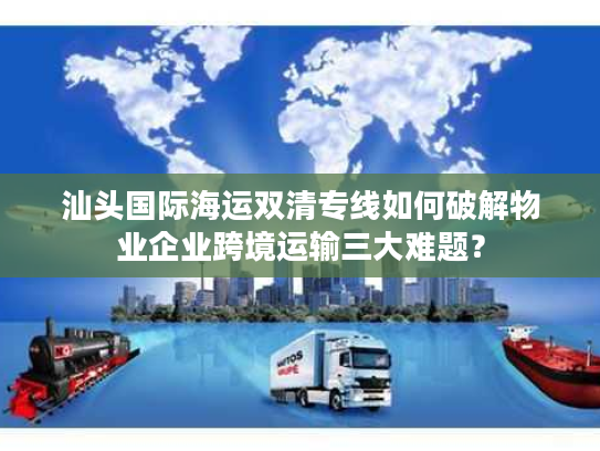 汕头国际海运双清专线如何破解物业企业跨境运输三大难题? 汕头国际海运双清专线如何破解物业企业跨境运输三大难题?