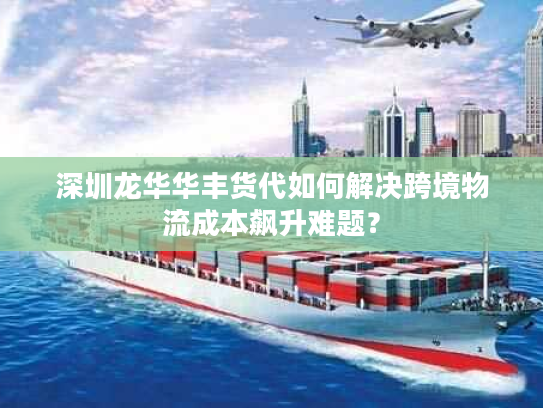 深圳龙华华丰货代如何解决跨境物流成本飙升难题? 深圳龙华华丰货代如何解决跨境物流成本飙升难题?