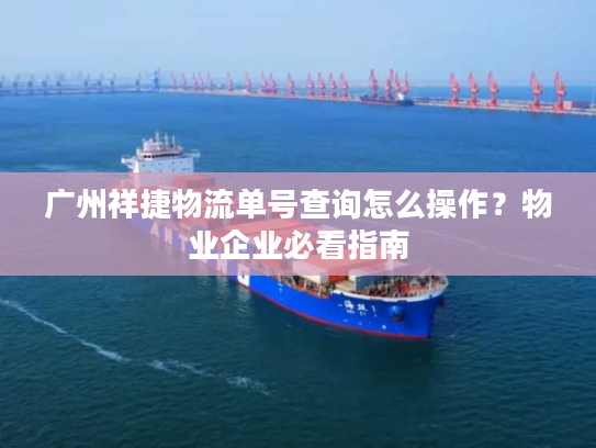 广州祥捷物流单号查询怎么操作?物业企业必看指南 广州祥捷物流单号查询怎么操作?物业企业必看指南