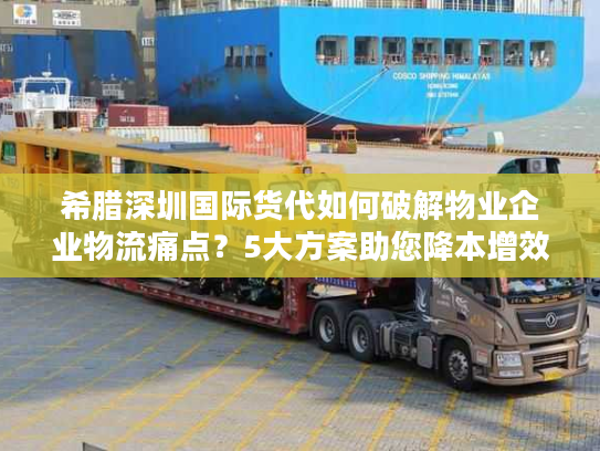 希腊深圳国际货代如何破解物业企业物流痛点?5大方案助您降本增效 希腊深圳国际货代如何破解物业企业物流痛点?5大方案助您降本增效