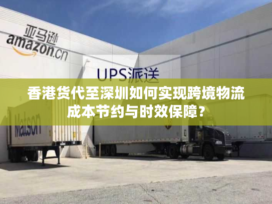 香港货代至深圳如何实现跨境物流成本节约与时效保障？