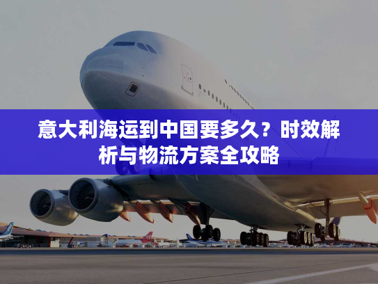 意大利海运到中国要多久？时效解析与物流方案全攻略
