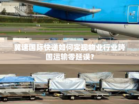 翼速国际快递如何实现物业行业跨国运输零延误？