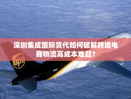 深圳集成国际货代如何破解跨境电商物流高成本难题？