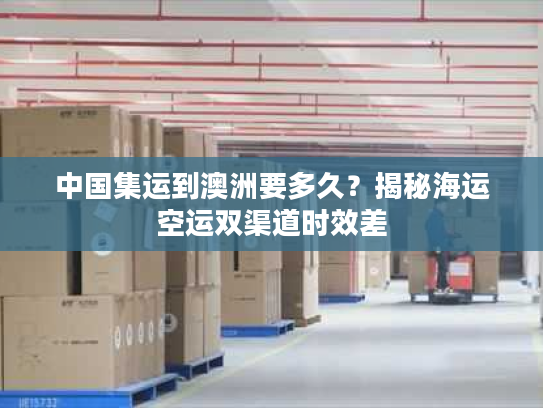 中国集运到澳洲要多久？揭秘海运空运双渠道时效差