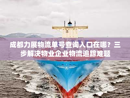 成都力展物流单号查询入口在哪？三步解决物业企业物流追踪难题